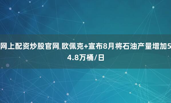网上配资炒股官网 欧佩克+宣布8月将石油产量增加54.8万桶/日