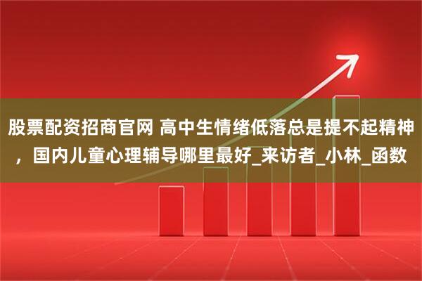 股票配资招商官网 高中生情绪低落总是提不起精神，国内儿童心理辅导哪里最好_来访者_小林_函数