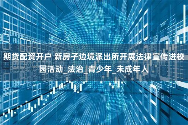 期货配资开户 新房子边境派出所开展法律宣传进校园活动_法治_青少年_未成年人