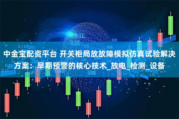 中金宝配资平台 开关柜局放故障模拟仿真试验解决方案：早期预警的核心技术_放电_检测_设备