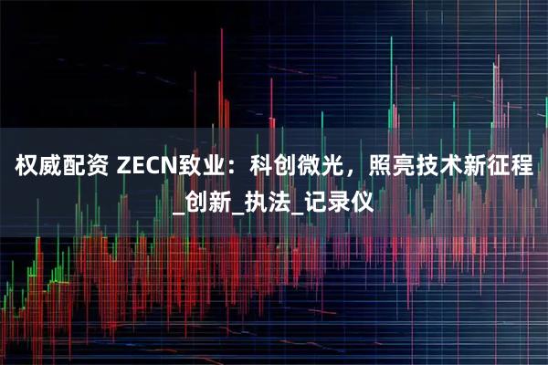 权威配资 ZECN致业：科创微光，照亮技术新征程_创新_执法_记录仪