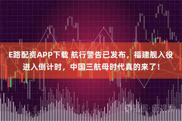 E路配资APP下载 航行警告已发布，福建舰入役进入倒计时，中国三航母时代真的来了！