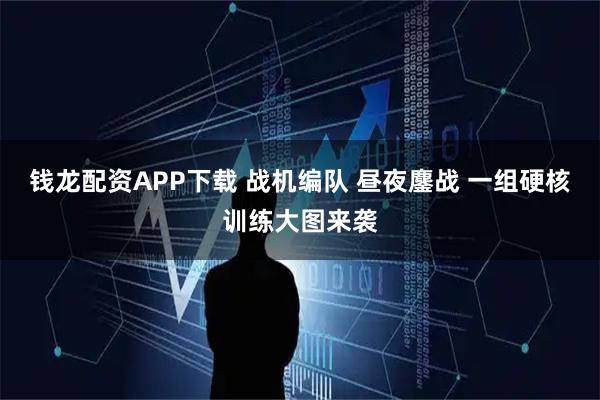 钱龙配资APP下载 战机编队 昼夜鏖战 一组硬核训练大图来袭