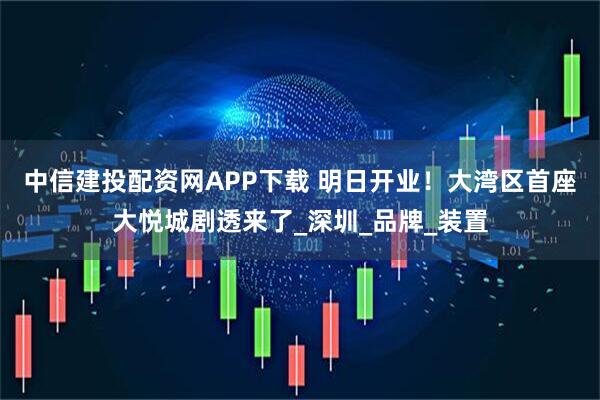 中信建投配资网APP下载 明日开业！大湾区首座大悦城剧透来了_深圳_品牌_装置
