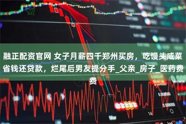 融正配资官网 女子月薪四千郑州买房，吃馒头咸菜省钱还贷款，烂尾后男友提分手_父亲_房子_医药费