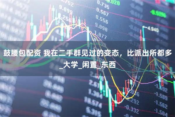 鼓腰包配资 我在二手群见过的变态，比派出所都多_大学_闲置_东西