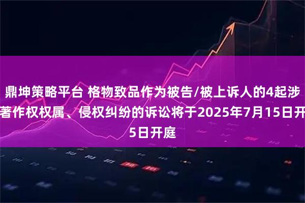 鼎坤策略平台 格物致品作为被告/被上诉人的4起涉及著作权权属、侵权纠纷的诉讼将于2025年7月15日开庭