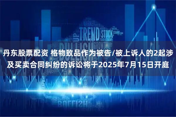 丹东股票配资 格物致品作为被告/被上诉人的2起涉及买卖合同纠纷的诉讼将于2025年7月15日开庭