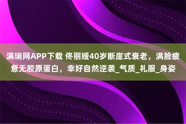 满瑞网APP下载 佟丽娅40岁断崖式衰老，满脸疲惫无胶原蛋白，幸好自然逆袭_气质_礼服_身姿