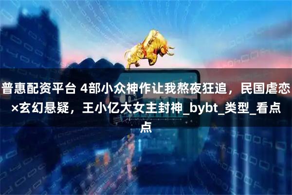 普惠配资平台 4部小众神作让我熬夜狂追，民国虐恋×玄幻悬疑，王小亿大女主封神_bybt_类型_看点