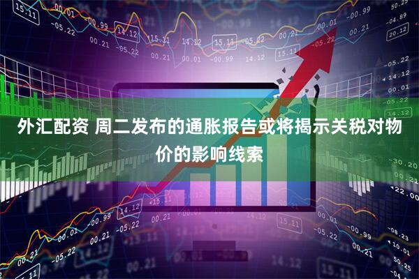 外汇配资 周二发布的通胀报告或将揭示关税对物价的影响线索