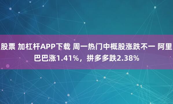 股票 加杠杆APP下载 周一热门中概股涨跌不一 阿里巴巴涨1.41%，拼多多跌2.38%