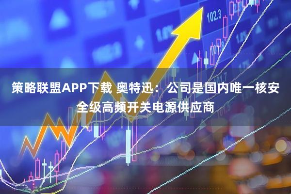 策略联盟APP下载 奥特迅：公司是国内唯一核安全级高频开关电源供应商