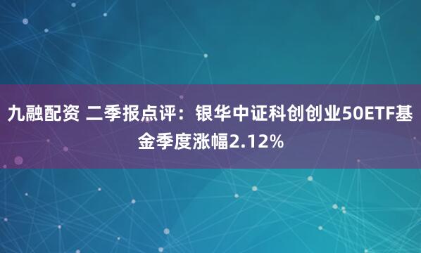 九融配资 二季报点评：银华中证科创创业50ETF基金季度涨幅2.12%