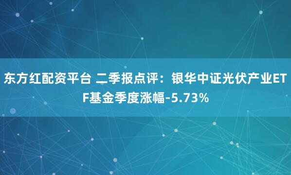 东方红配资平台 二季报点评：银华中证光伏产业ETF基金季度涨幅-5.73%