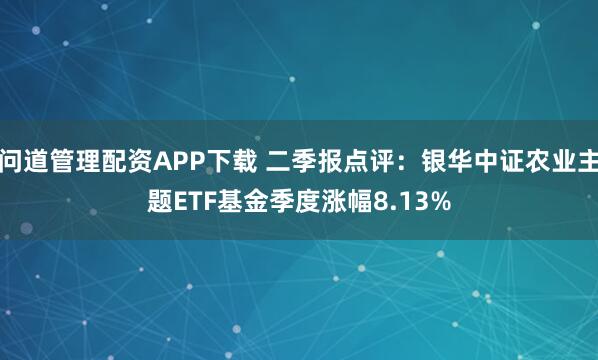 问道管理配资APP下载 二季报点评：银华中证农业主题ETF基金季度涨幅8.13%