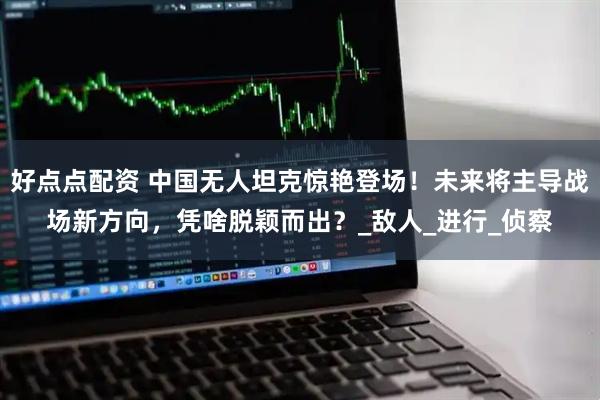 好点点配资 中国无人坦克惊艳登场！未来将主导战场新方向，凭啥脱颖而出？_敌人_进行_侦察