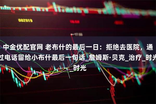 中金优配官网 老布什的最后一日：拒绝去医院，通过电话留给小布什最后一句话_詹姆斯·贝克_治疗_时光