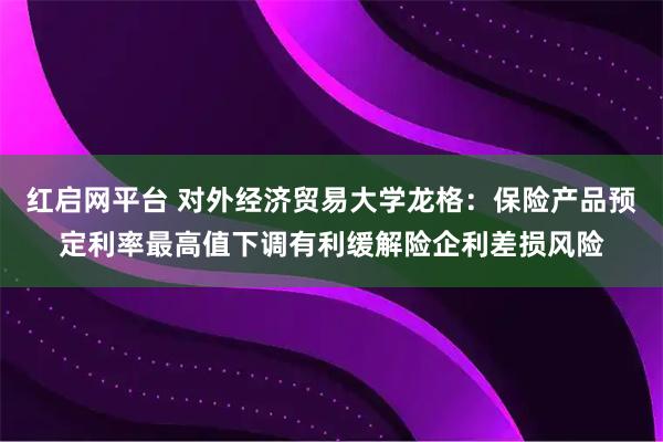 红启网平台 对外经济贸易大学龙格：保险产品预定利率最高值下调有利缓解险企利差损风险
