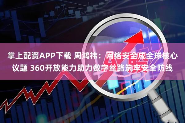 掌上配资APP下载 周鸿祎：网络安全成全球核心议题 360开放能力助力数字丝路筑牢安全防线