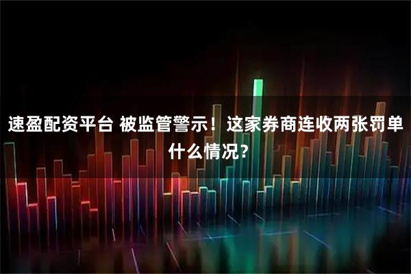 速盈配资平台 被监管警示！这家券商连收两张罚单 什么情况？