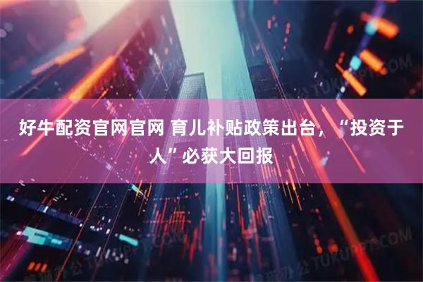 好牛配资官网官网 育儿补贴政策出台，“投资于人”必获大回报