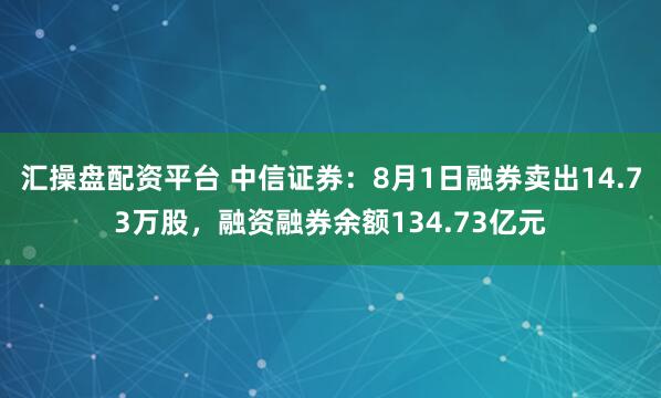 汇操盘配资平台 中信证券：8月1日融券卖出14.73万股，融资融券余额134.73亿元