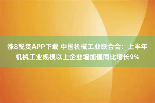 涨8配资APP下载 中国机械工业联合会：上半年机械工业规模以上企业增加值同比增长9%