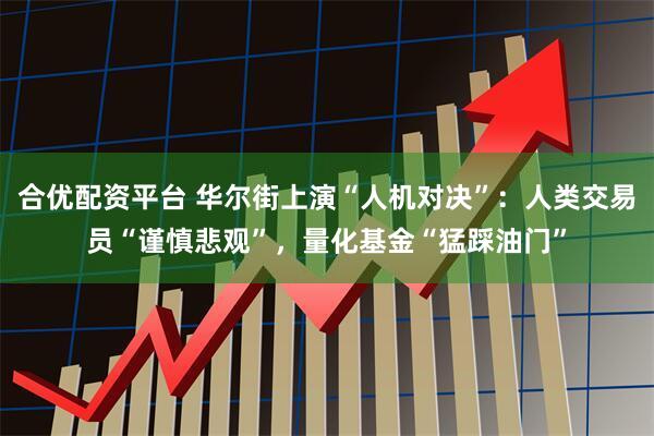 合优配资平台 华尔街上演“人机对决”：人类交易员“谨慎悲观”，量化基金“猛踩油门”