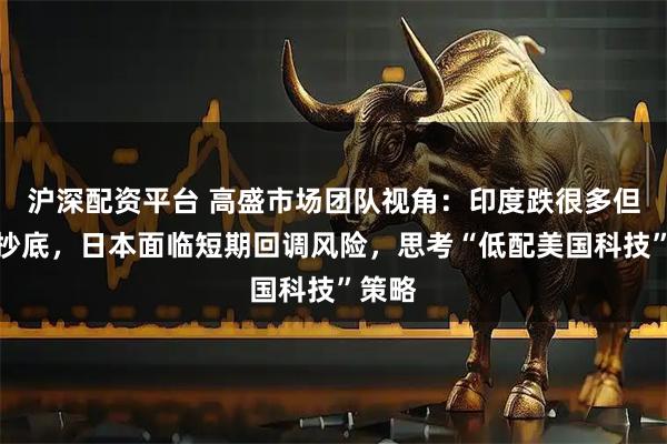 沪深配资平台 高盛市场团队视角：印度跌很多但没到抄底，日本面临短期回调风险，思考“低配美国科技”策略