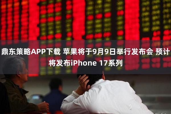 鼎东策略APP下载 苹果将于9月9日举行发布会 预计将发布iPhone 17系列