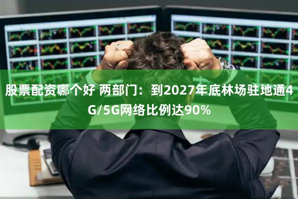股票配资哪个好 两部门：到2027年底林场驻地通4G/5G网络比例达90%