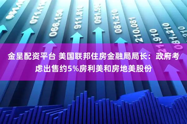 金呈配资平台 美国联邦住房金融局局长：政府考虑出售约5%房利美和房地美股份
