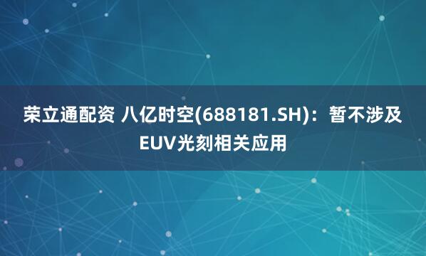 荣立通配资 八亿时空(688181.SH)：暂不涉及EUV光刻相关应用
