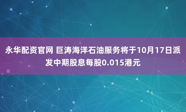 永华配资官网 巨涛海洋石油服务将于10月17日派发中期股息每股0.015港元