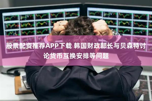 股票配资推荐APP下载 韩国财政部长与贝森特讨论货币互换安排等问题