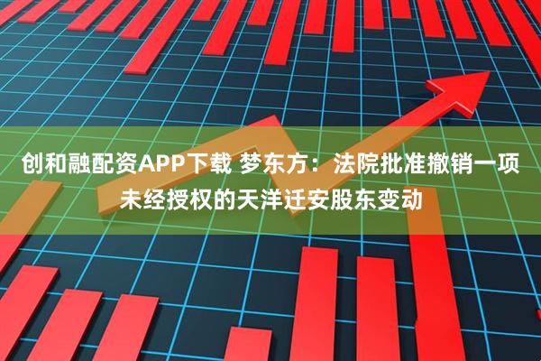 创和融配资APP下载 梦东方：法院批准撤销一项未经授权的天洋迁安股东变动