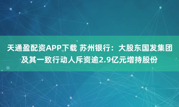 天通盈配资APP下载 苏州银行：大股东国发集团及其一致行动人斥资逾2.9亿元增持股份