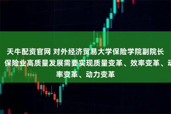 天牛配资官网 对外经济贸易大学保险学院副院长何小伟：保险业高质量发展需要实现质量变革、效率变革、动力变革