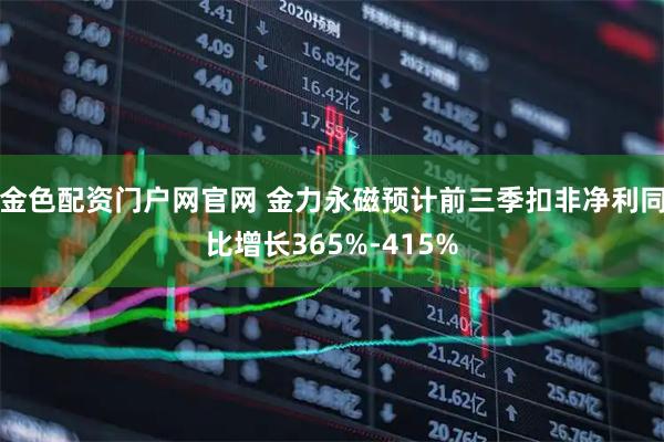 金色配资门户网官网 金力永磁预计前三季扣非净利同比增长365%-415%