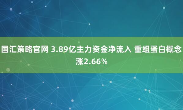 国汇策略官网 3.89亿主力资金净流入 重组蛋白概念涨2.66%