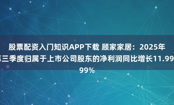 股票配资入门知识APP下载 顾家家居:2025年第三季度归属于上市公司股东的净利润同比增长11.99%
