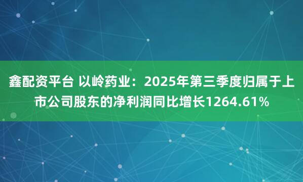 鑫配资平台 以岭药业:2025年第三季度归属于上市公司股东的净利润同比增长1264.61%