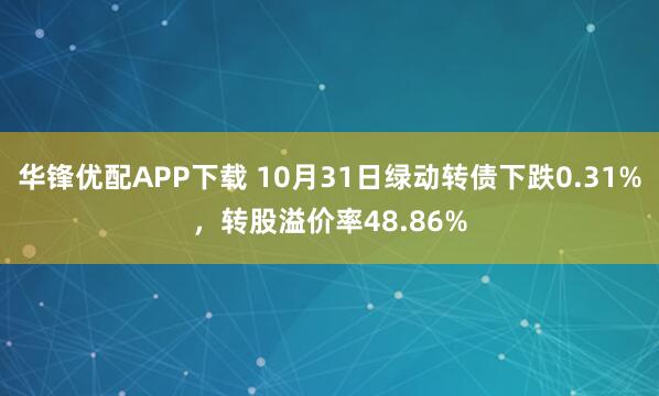 华锋优配APP下载 10月31日绿动转债下跌0.31%，转股溢价率48.86%