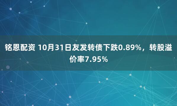 铭恩配资 10月31日友发转债下跌0.89%,转股溢价率7.95%