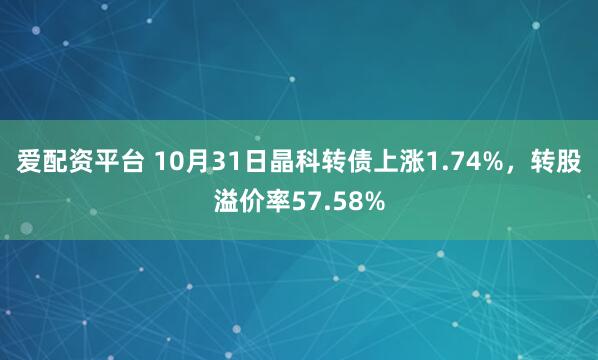 爱配资平台 10月31日晶科转债上涨1.74%，转股溢价率57.58%
