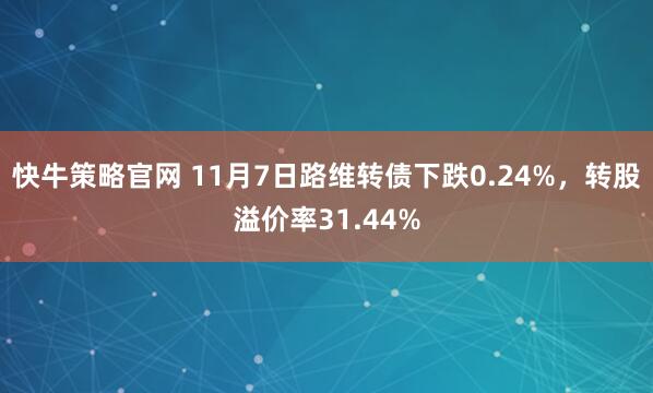 快牛策略官网 11月7日路维转债下跌0.24%，转股溢价率31.44%