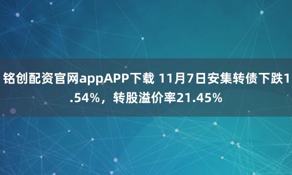 铭创配资官网appAPP下载 11月7日安集转债下跌1.54%，转股溢价率21.45%