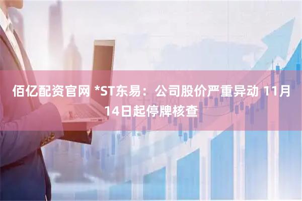 佰亿配资官网 *ST东易：公司股价严重异动 11月14日起停牌核查