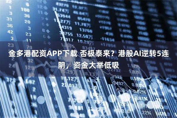 金多港配资APP下载 否极泰来？港股AI逆转5连阴，资金大举低吸